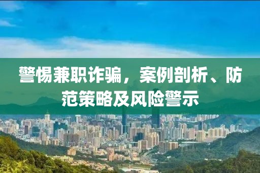 警惕兼职诈骗，案例剖析、防范策略及风险警示