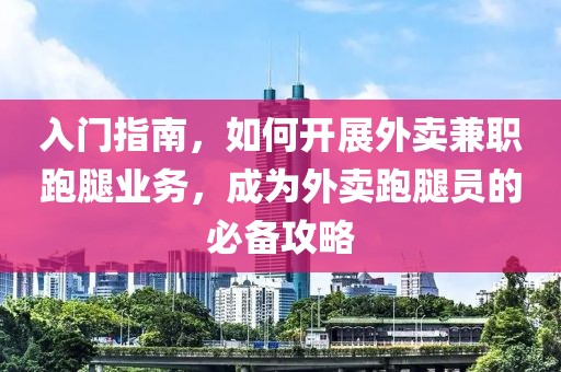 入门指南，如何开展外卖兼职跑腿业务，成为外卖跑腿员的必备攻略