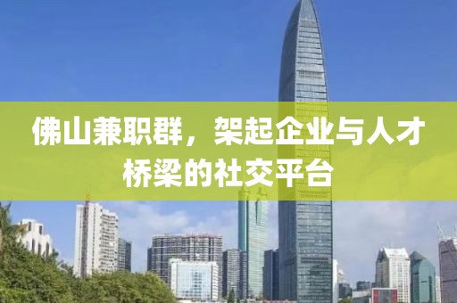 佛山兼职群，架起企业与人才桥梁的社交平台