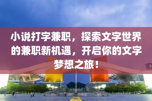 小说打字兼职，探索文字世界的兼职新机遇，开启你的文字梦想之旅！