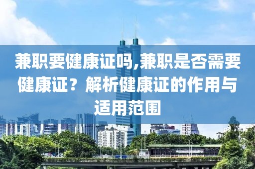 兼职要健康证吗,兼职是否需要健康证？解析健康证的作用与适用范围