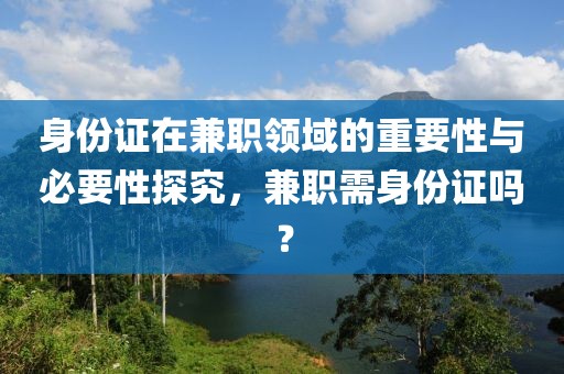 身份证在兼职领域的重要性与必要性探究，兼职需身份证吗？