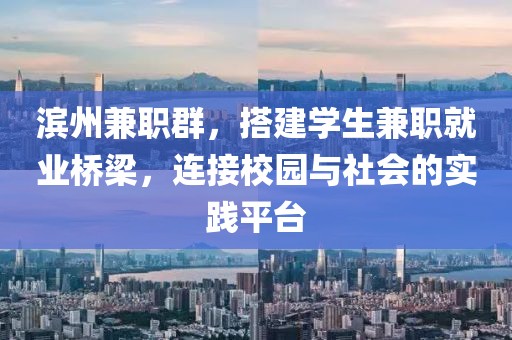 滨州兼职群，搭建学生兼职就业桥梁，连接校园与社会的实践平台