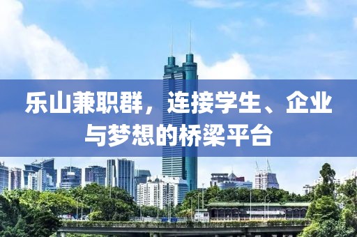 乐山兼职群，连接学生、企业与梦想的桥梁平台