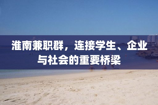 淮南兼职群，连接学生、企业与社会的重要桥梁