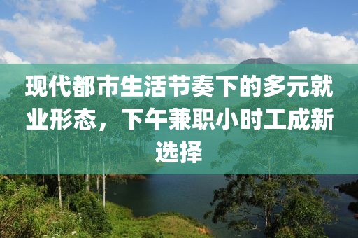 现代都市生活节奏下的多元就业形态，下午兼职小时工成新选择