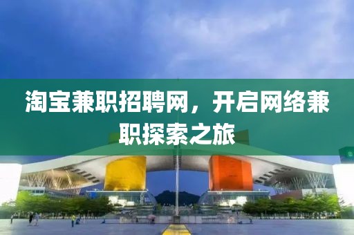 淘宝兼职招聘网，开启网络兼职探索之旅