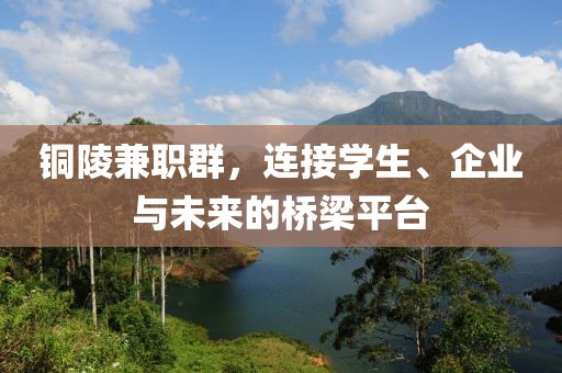 铜陵兼职群，连接学生、企业与未来的桥梁平台