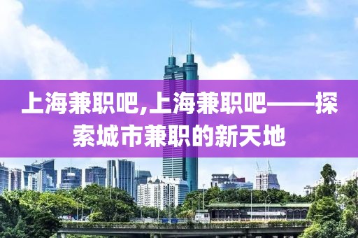 上海兼职吧,上海兼职吧——探索城市兼职的新天地