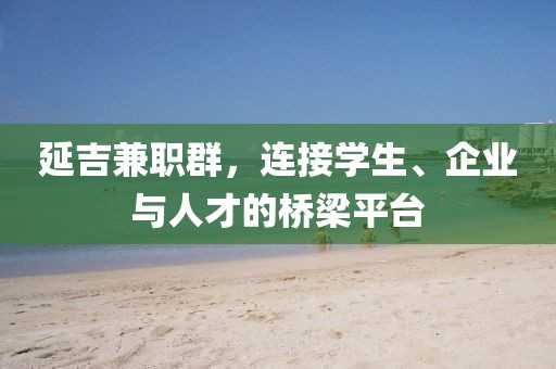 延吉兼职群，连接学生、企业与人才的桥梁平台