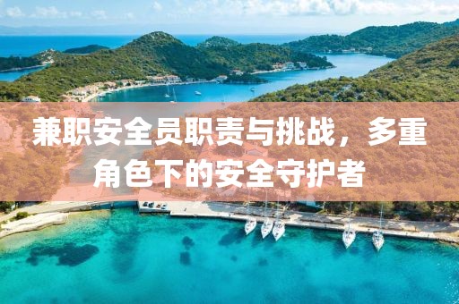 兼职安全员职责与挑战，多重角色下的安全守护者