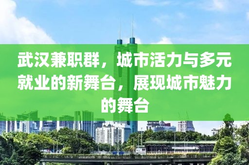 武汉兼职群，城市活力与多元就业的新舞台，展现城市魅力的舞台