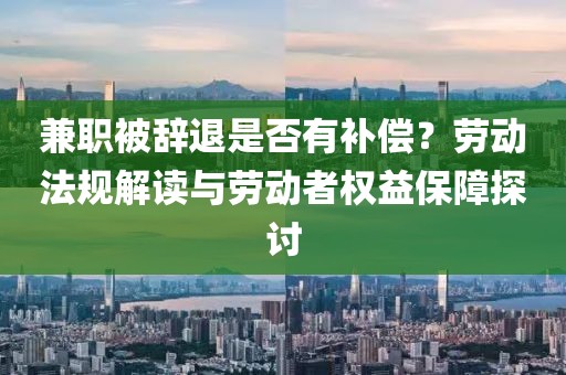 兼职被辞退是否有补偿？劳动法规解读与劳动者权益保障探讨