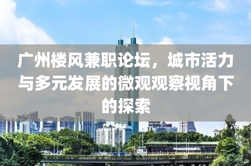 广州楼风兼职论坛，城市活力与多元发展的微观观察视角下的探索