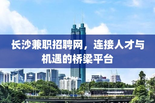 长沙兼职招聘网，连接人才与机遇的桥梁平台