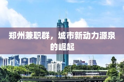 郑州兼职群，城市新动力源泉的崛起