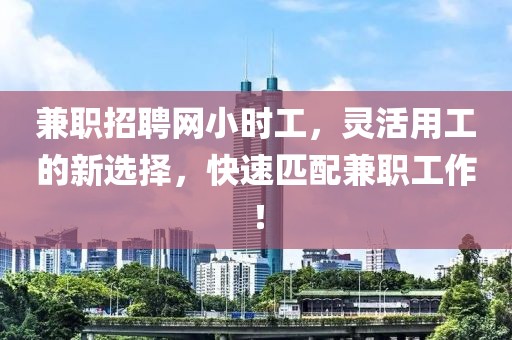 兼职招聘网小时工，灵活用工的新选择，快速匹配兼职工作！