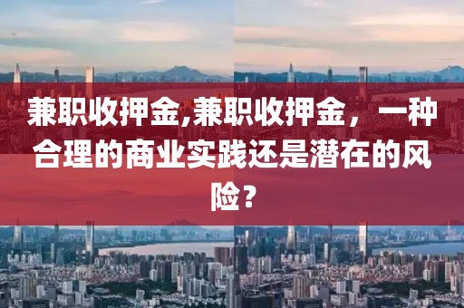 兼职收押金,兼职收押金，一种合理的商业实践还是潜在的风险？